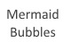 MERMAID BUBBLES